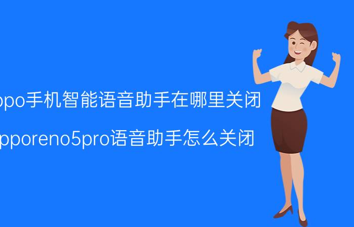 oppo手机智能语音助手在哪里关闭 opporeno5pro语音助手怎么关闭？